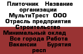 Плиточник › Название организации ­ МультиТрест, ООО › Отрасль предприятия ­ Строительство › Минимальный оклад ­ 1 - Все города Работа » Вакансии   . Бурятия респ.